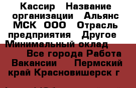 Кассир › Название организации ­ Альянс-МСК, ООО › Отрасль предприятия ­ Другое › Минимальный оклад ­ 30 000 - Все города Работа » Вакансии   . Пермский край,Красновишерск г.